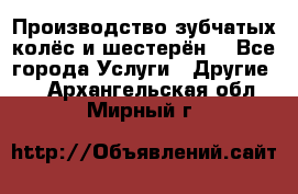 Производство зубчатых колёс и шестерён. - Все города Услуги » Другие   . Архангельская обл.,Мирный г.